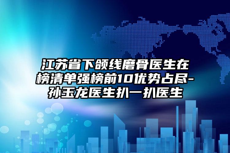 江苏省下颌线磨骨医生在榜清单强榜前10优势占尽-孙玉龙医生扒一扒医生