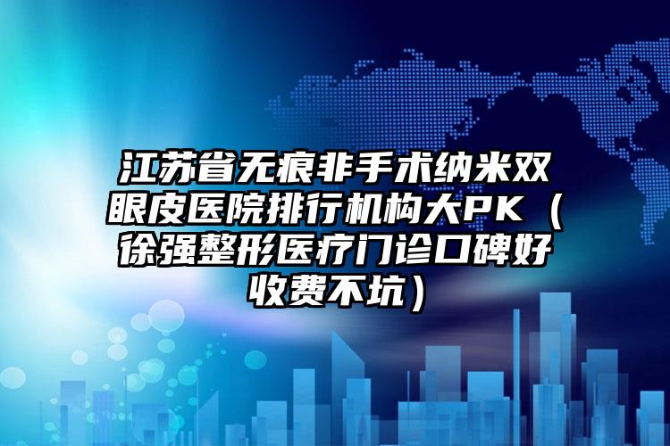 江苏省无痕非手术纳米双眼皮医院排行机构大PK（徐强整形医疗门诊口碑好收费不坑）