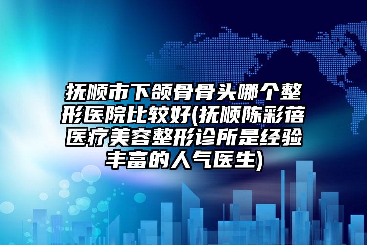 抚顺市下颌骨骨头哪个整形医院比较好(抚顺陈彩蓓医疗美容整形诊所是经验丰富的人气医生)