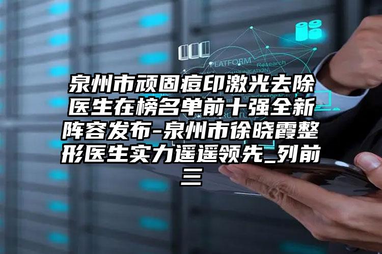 泉州市顽固痘印激光去除医生在榜名单前十强全新阵容发布-泉州市徐晓霞整形医生实力遥遥领先_列前三