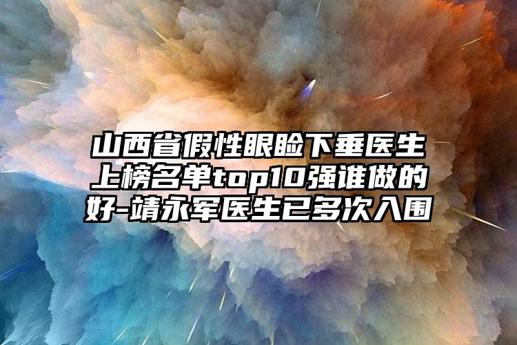 山西省假性眼睑下垂医生上榜名单top10强谁做的好-靖永军医生已多次入围