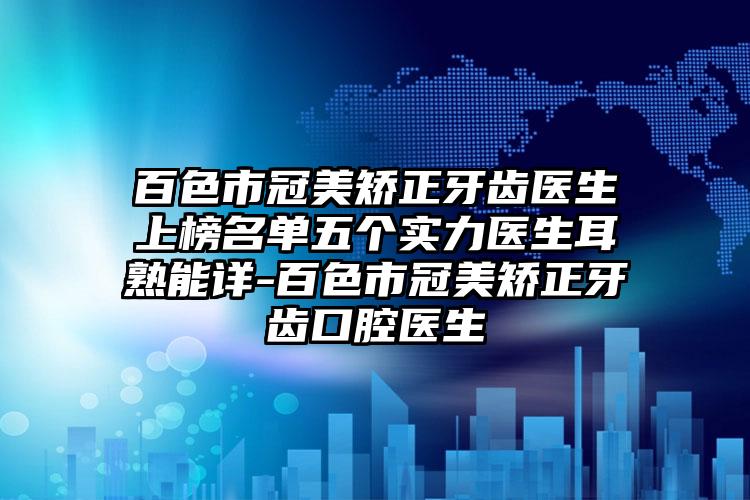 百色市冠美矫正牙齿医生上榜名单五个实力医生耳熟能详-百色市冠美矫正牙齿口腔医生