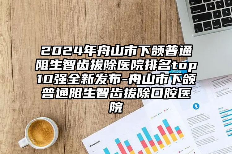 2024年舟山市下颌普通阻生智齿拔除医院排名top10强全新发布-舟山市下颌普通阻生智齿拔除口腔医院