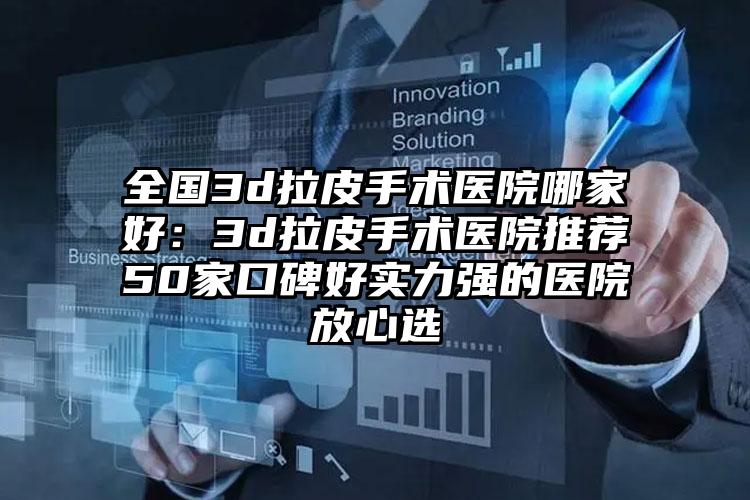 全国3d拉皮手术医院哪家好：3d拉皮手术医院推荐50家口碑好实力强的医院放心选