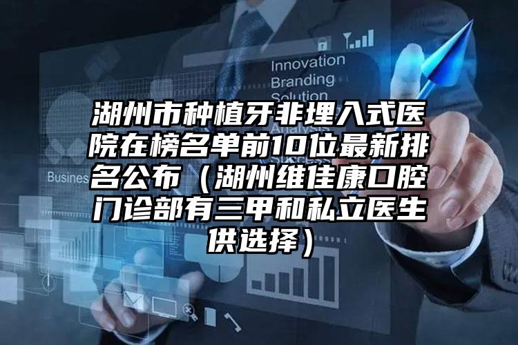 湖州市种植牙非埋入式医院在榜名单前10位最新排名公布（湖州维佳康口腔门诊部有三甲和私立医生供选择）