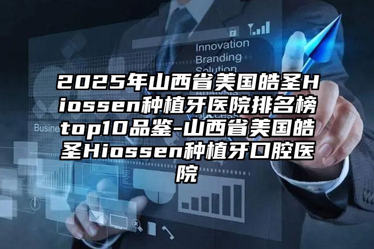 2025年山西省美国皓圣Hiossen种植牙医院排名榜top10品鉴-山西省美国皓圣Hiossen种植牙口腔医院