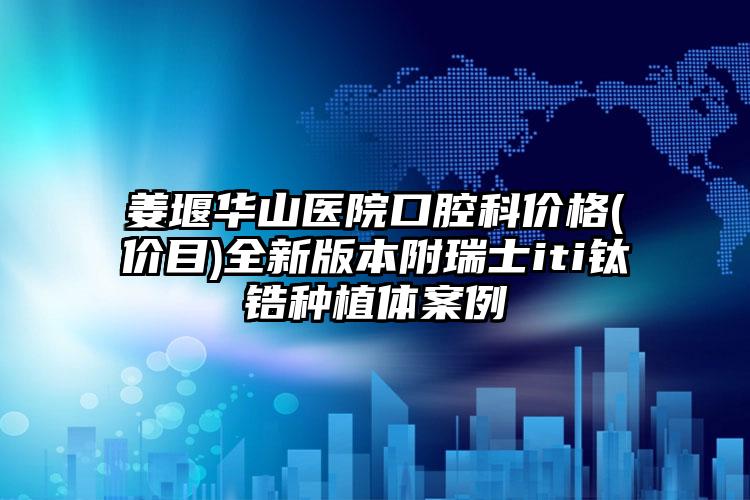 姜堰华山医院口腔科价格(价目)全新版本附瑞士iti钛锆种植体案例