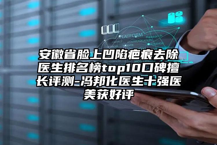 安徽省脸上凹陷疤痕去除医生排名榜top10口碑擅长评测-冯邦化医生十强医美获好评