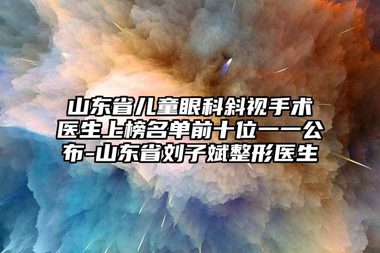 山东省儿童眼科斜视手术医生上榜名单前十位一一公布-山东省刘子斌整形医生