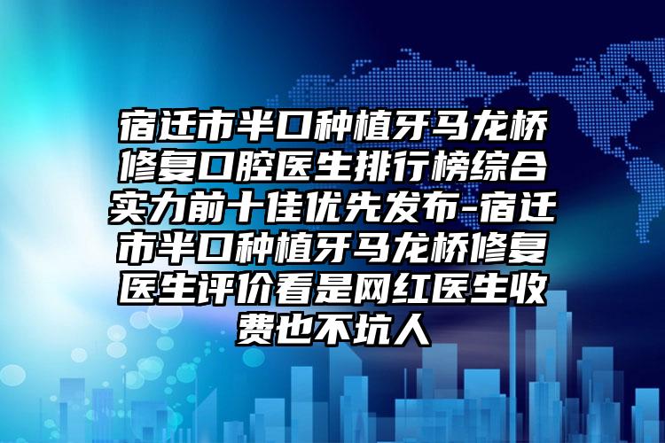 宿迁市半口种植牙马龙桥修复口腔医生排行榜综合实力前十佳优先发布-宿迁市半口种植牙马龙桥修复医生评价看是网红医生收费也不坑人