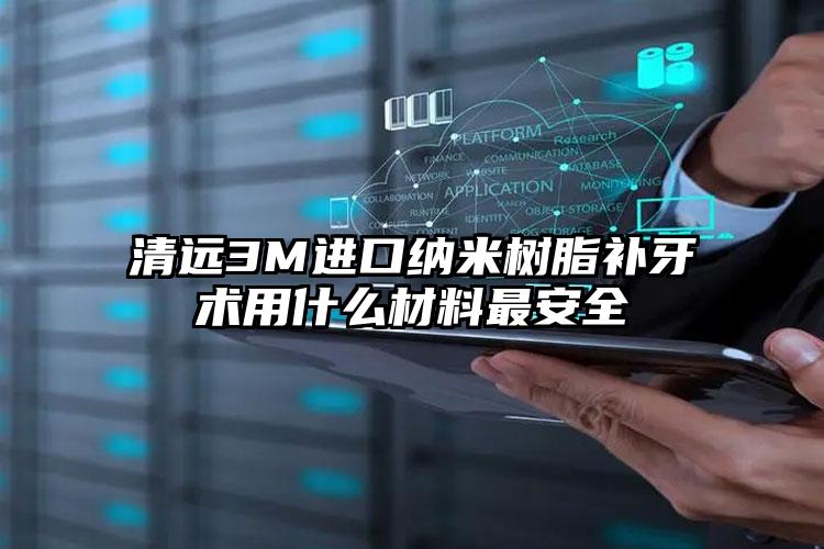 清远3M进口纳米树脂补牙术用什么材料最安全