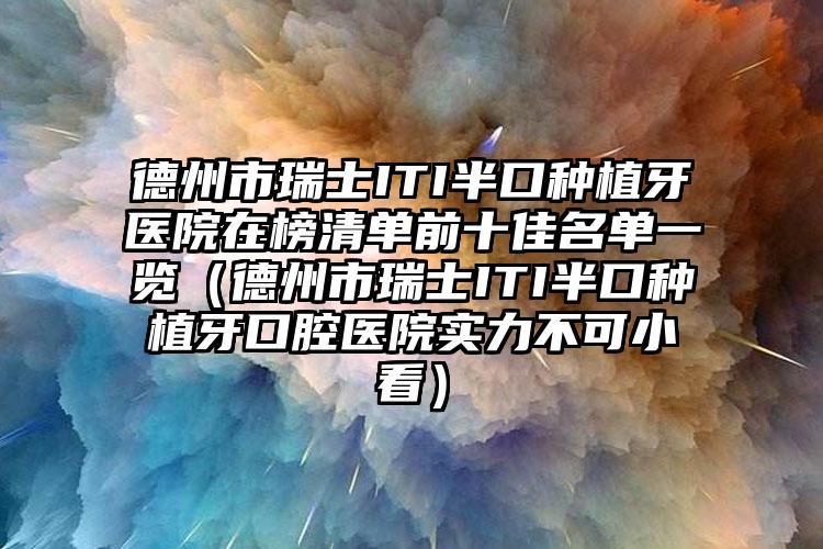 德州市瑞士ITI半口种植牙医院在榜清单前十佳名单一览（德州市瑞士ITI半口种植牙口腔医院实力不可小看）