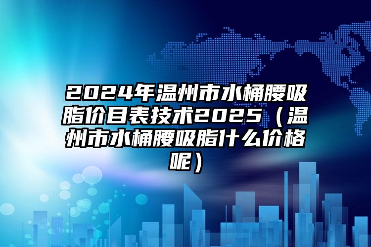 2024年温州市水桶腰吸脂价目表技术2025（温州市水桶腰吸脂什么价格呢）