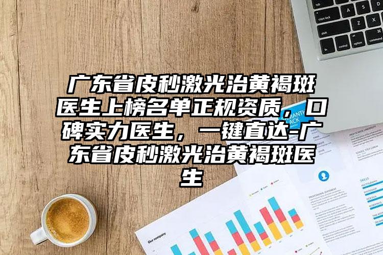 广东省皮秒激光治黄褐斑医生上榜名单正规资质，口碑实力医生，一键直达-广东省皮秒激光治黄褐斑医生