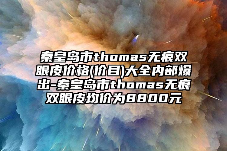 秦皇岛市thomas无痕双眼皮价格(价目)大全内部爆出-秦皇岛市thomas无痕双眼皮均价为8800元