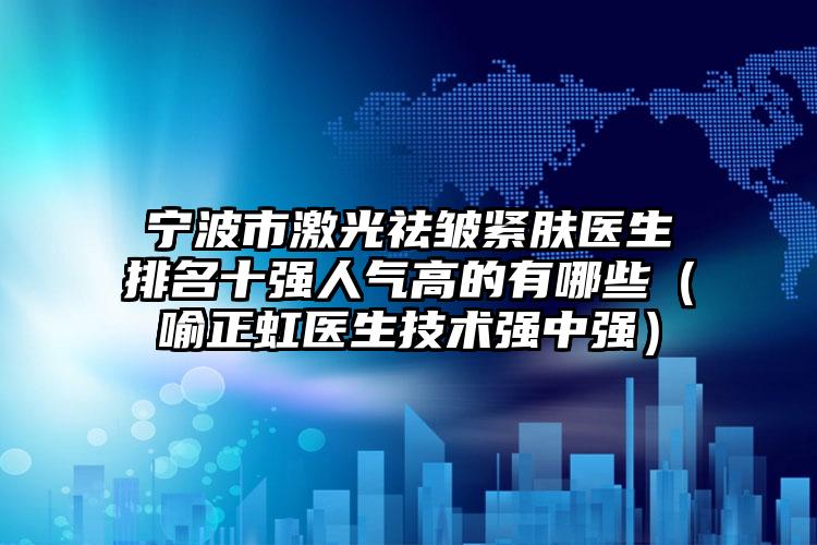 宁波市激光祛皱紧肤医生排名十强人气高的有哪些（喻正虹医生技术强中强）