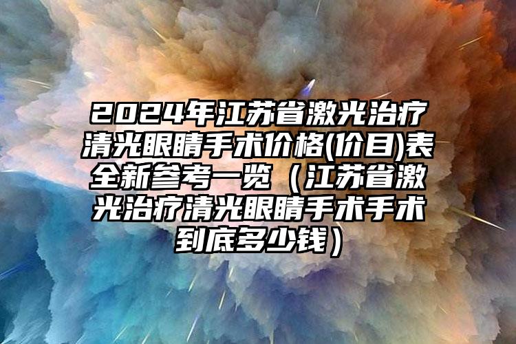 2024年江苏省激光治疗清光眼睛手术价格(价目)表全新参考一览（江苏省激光治疗清光眼睛手术手术到底多少钱）