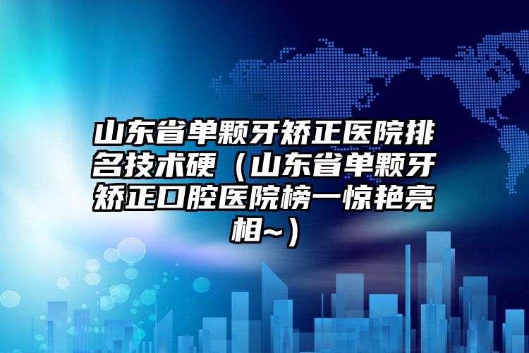 山东省单颗牙矫正医院排名技术硬（山东省单颗牙矫正口腔医院榜一惊艳亮相~）