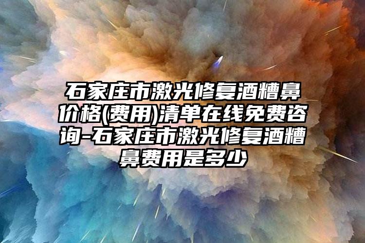 石家庄市激光修复酒糟鼻价格(费用)清单在线免费咨询-石家庄市激光修复酒糟鼻费用是多少