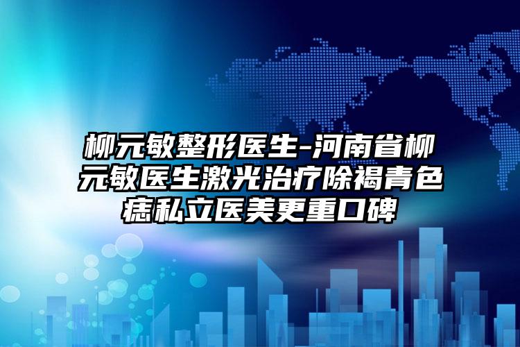 柳元敏整形医生-河南省柳元敏医生激光治疗除褐青色痣私立医美更重口碑