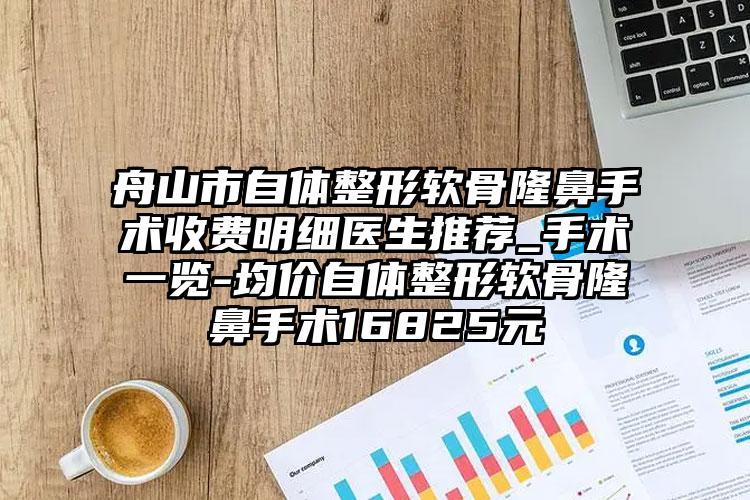 舟山市自体整形软骨隆鼻手术收费明细医生推荐_手术一览-均价自体整形软骨隆鼻手术16825元