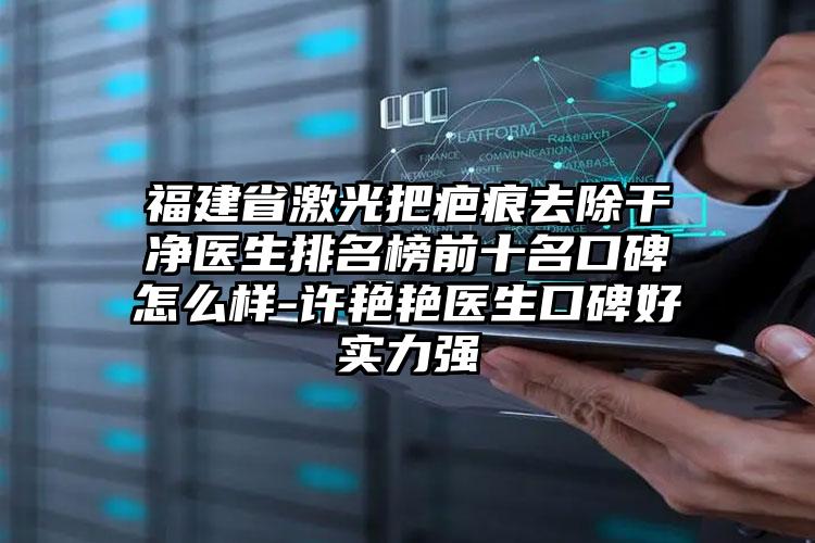 福建省激光把疤痕去除干净医生排名榜前十名口碑怎么样-许艳艳医生口碑好实力强