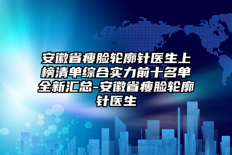 安徽省瘦脸轮廓针医生上榜清单综合实力前十名单全新汇总-安徽省瘦脸轮廓针医生