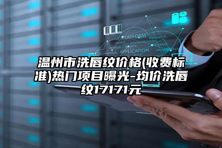 温州市洗唇纹价格(收费标准)热门项目曝光-均价洗唇纹17171元