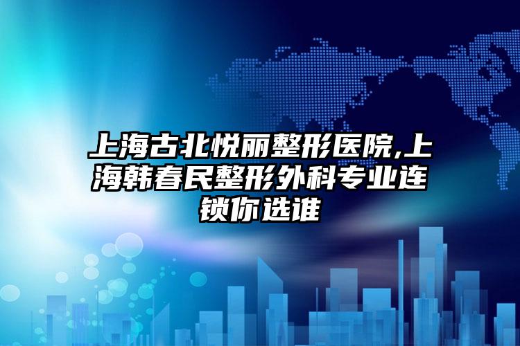 上海古北悦丽整形医院,上海韩春民整形外科专业连锁你选谁