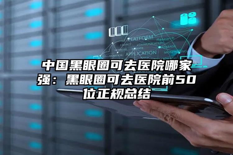 中国黑眼圈可去医院哪家强：黑眼圈可去医院前50位正规总结