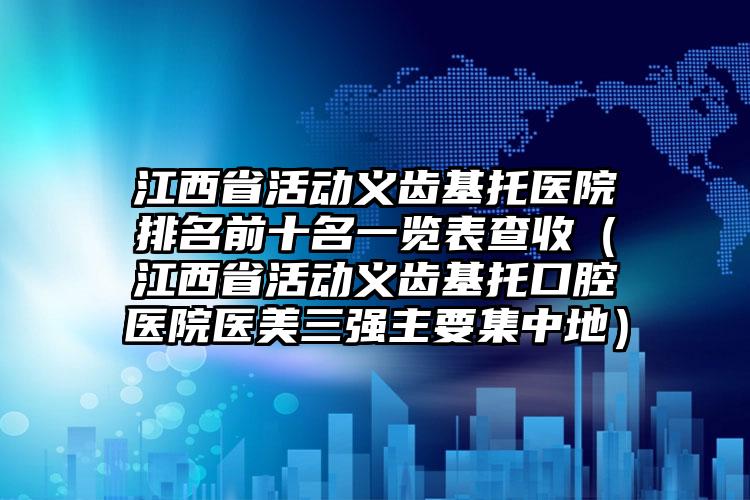 江西省活动义齿基托医院排名前十名一览表查收（江西省活动义齿基托口腔医院医美三强主要集中地）