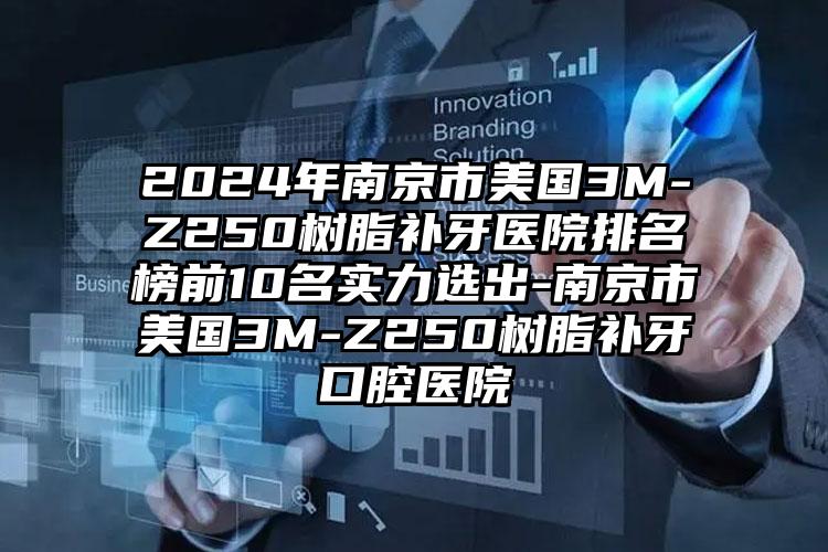 2024年南京市美国3M-Z250树脂补牙医院排名榜前10名实力选出-南京市美国3M-Z250树脂补牙口腔医院