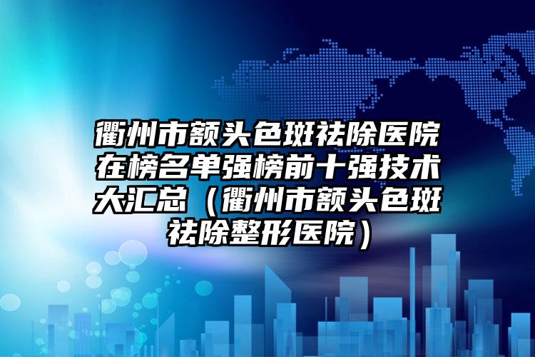 衢州市额头色斑祛除医院在榜名单强榜前十强技术大汇总（衢州市额头色斑祛除整形医院）