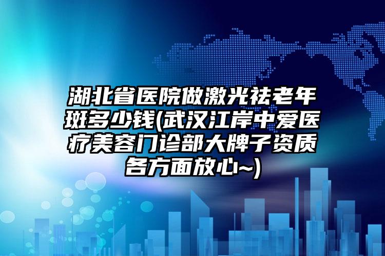 湖北省医院做激光祛老年斑多少钱(武汉江岸中爱医疗美容门诊部大牌子资质各方面放心~)