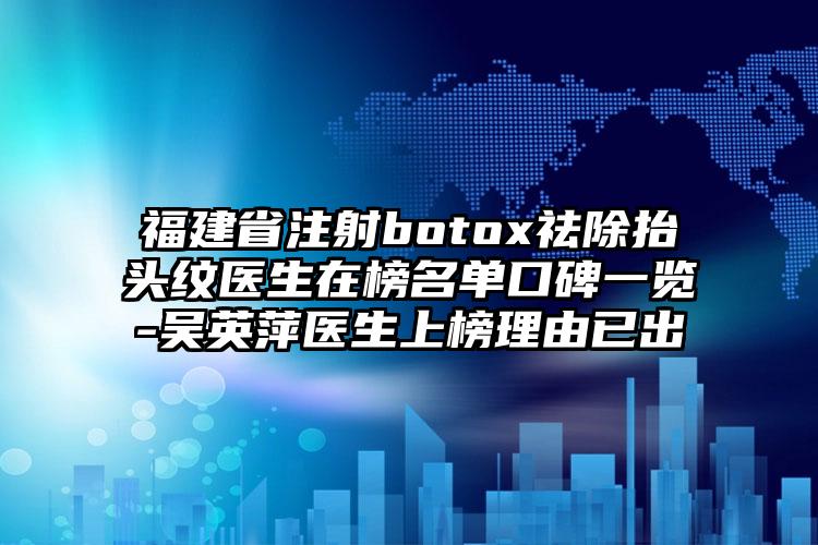 福建省注射botox祛除抬头纹医生在榜名单口碑一览-吴英萍医生上榜理由已出