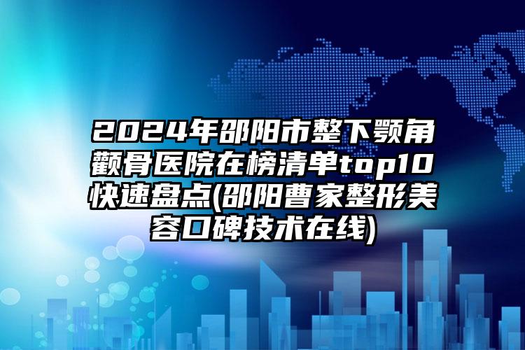 2024年邵阳市整下颚角颧骨医院在榜清单top10快速盘点(邵阳曹家整形美容口碑技术在线)