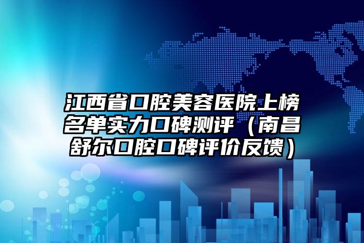 江西省口腔美容医院上榜名单实力口碑测评（南昌舒尔口腔口碑评价反馈）