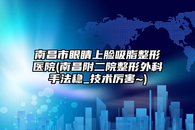 南昌市眼睛上脸吸脂整形医院(南昌附二院整形外科手法稳_技术厉害~)