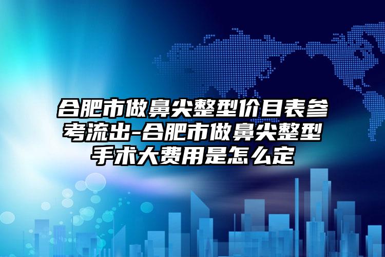 合肥市做鼻尖整型价目表参考流出-合肥市做鼻尖整型手术大费用是怎么定