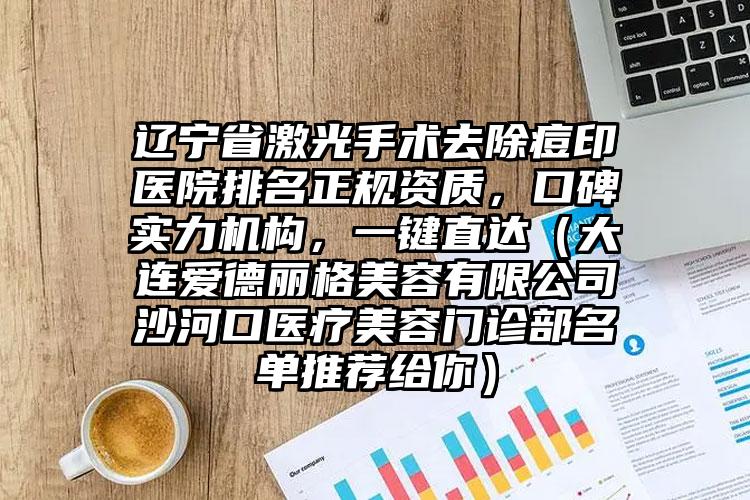 辽宁省激光手术去除痘印医院排名正规资质，口碑实力机构，一键直达（大连爱德丽格美容有限公司沙河口医疗美容门诊部名单推荐给你）