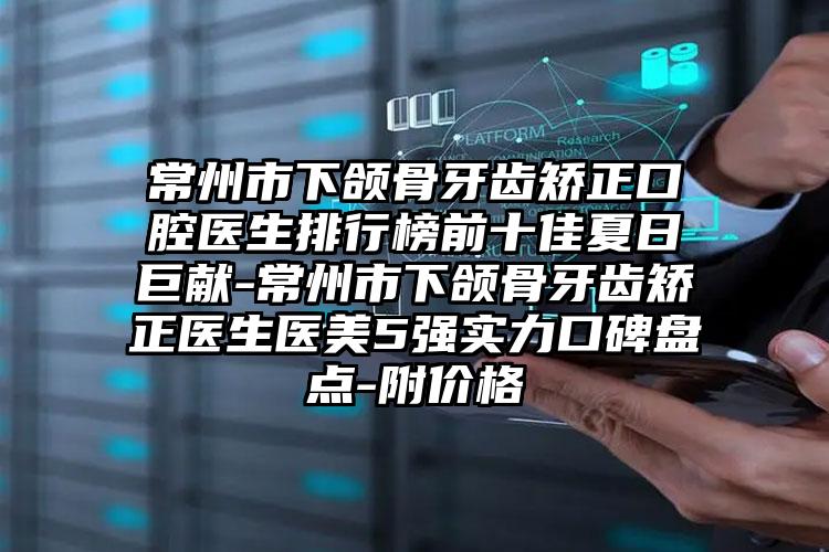 常州市下颌骨牙齿矫正口腔医生排行榜前十佳夏日巨献-常州市下颌骨牙齿矫正医生医美5强实力口碑盘点-附价格