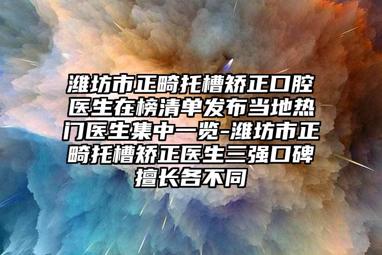 潍坊市正畸托槽矫正口腔医生在榜清单发布当地热门医生集中一览-潍坊市正畸托槽矫正医生三强口碑擅长各不同