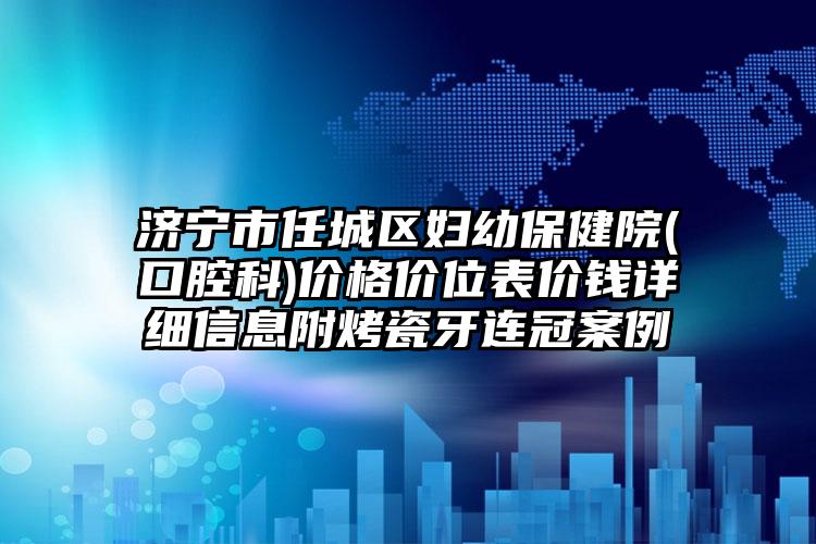 济宁市任城区妇幼保健院(口腔科)价格价位表价钱详细信息附烤瓷牙连冠案例