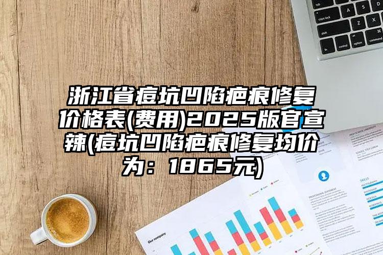 浙江省痘坑凹陷疤痕修复价格表(费用)2025版官宣辣(痘坑凹陷疤痕修复均价为：1865元)