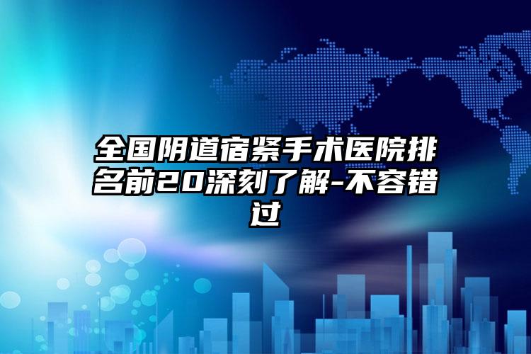 全国阴道宿紧手术医院排名前20深刻了解-不容错过