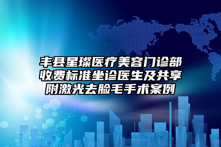 丰县星璨医疗美容门诊部收费标准坐诊医生及共享附激光去脸毛手术案例