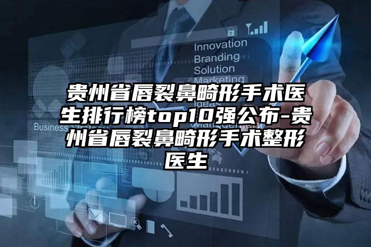 贵州省唇裂鼻畸形手术医生排行榜top10强公布-贵州省唇裂鼻畸形手术整形医生