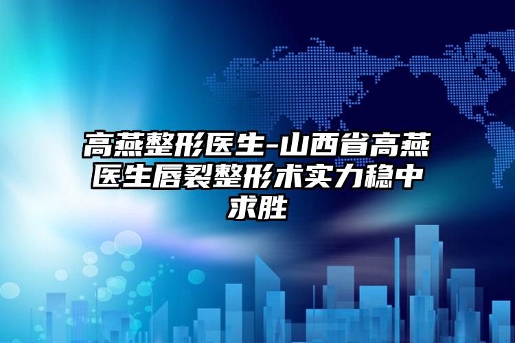 高燕整形医生-山西省高燕医生唇裂整形术实力稳中求胜