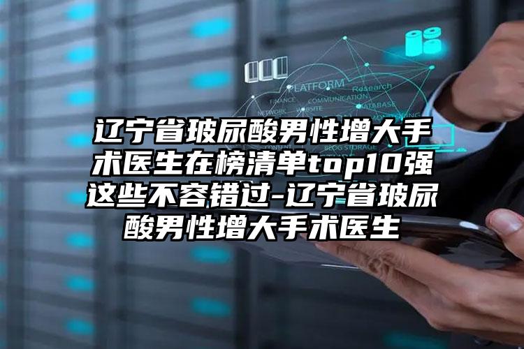 辽宁省玻尿酸男性增大手术医生在榜清单top10强这些不容错过-辽宁省玻尿酸男性增大手术医生