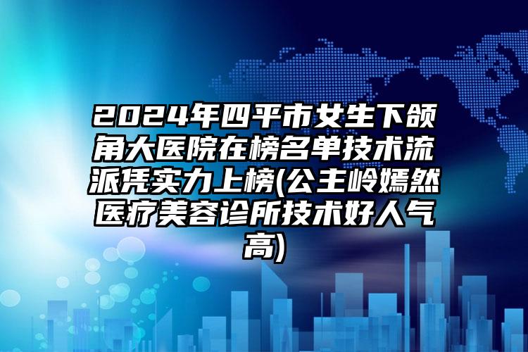 2024年四平市女生下颌角大医院在榜名单技术流派凭实力上榜(公主岭嫣然医疗美容诊所技术好人气高)